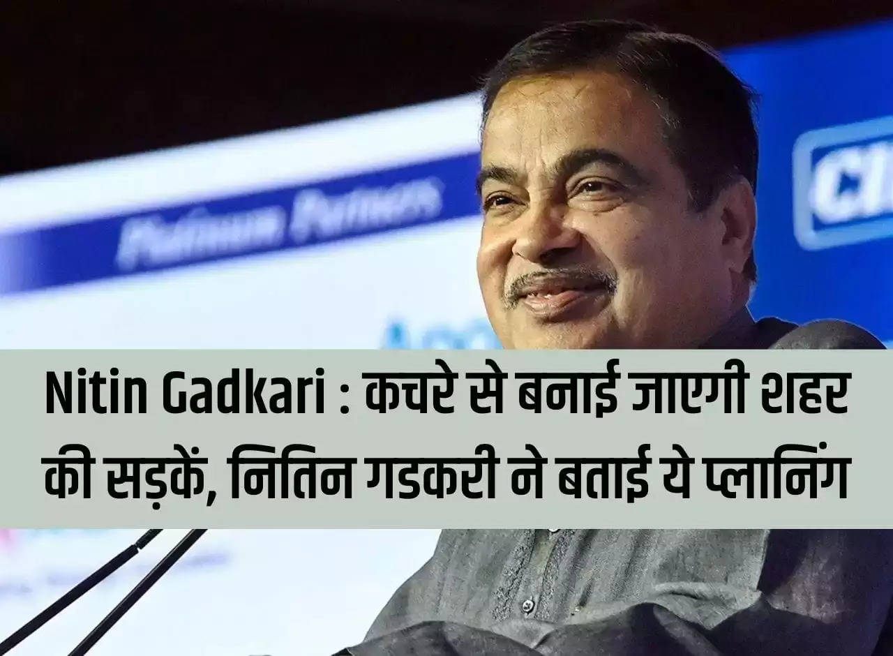 Nitin Gadkari: City roads will be built from garbage, Nitin Gadkari told this planning