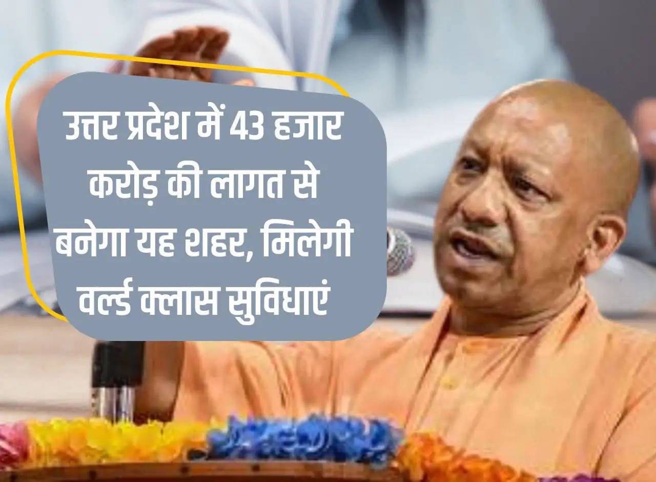 This city will be built in Uttar Pradesh at a cost of Rs 43 thousand crores, will provide world class facilities