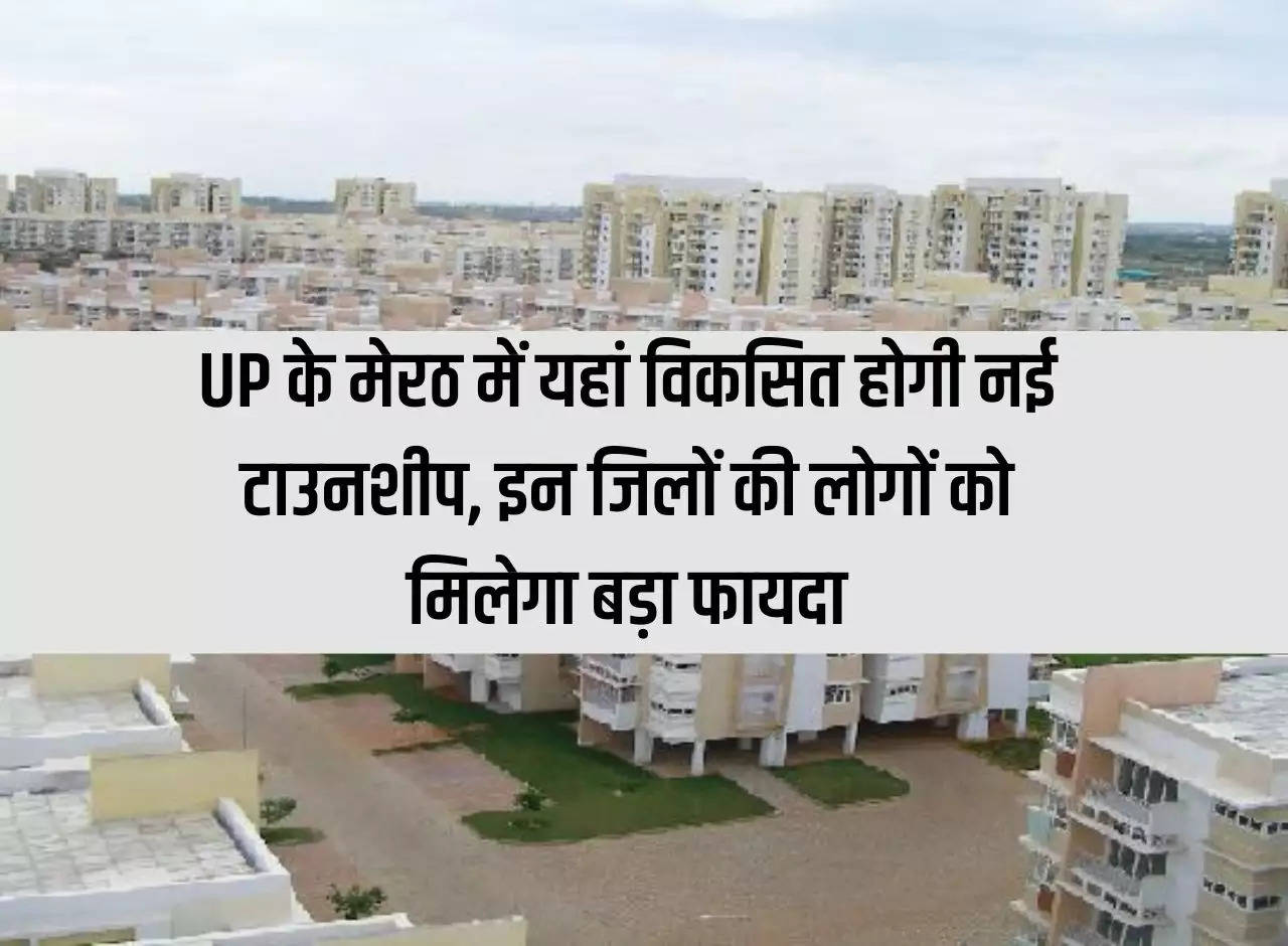 New township will be developed here in Meerut, Uttar Pradesh, people of these districts will get big benefits.