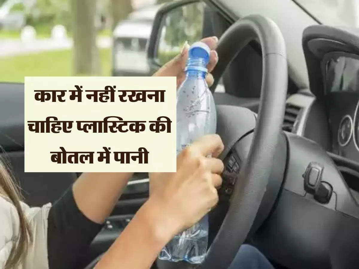 कार में नहीं रखना चाहिए प्लास्टिक की बोतल में पानी, जानिए कारण
