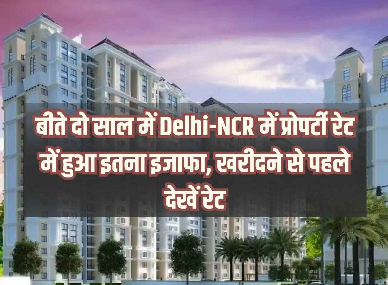 Delhi NCR Property Price: There has been so much increase in property rates in Delhi-NCR in the last two years, see the rates before buying.