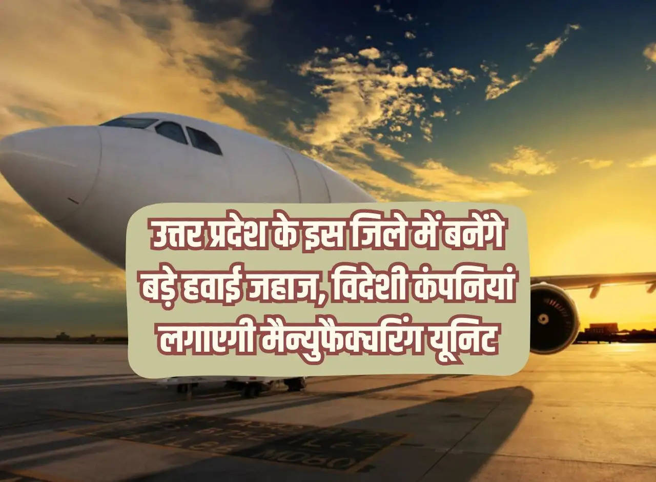 Big airplanes will be made in this district of Uttar Pradesh, foreign companies will set up manufacturing units