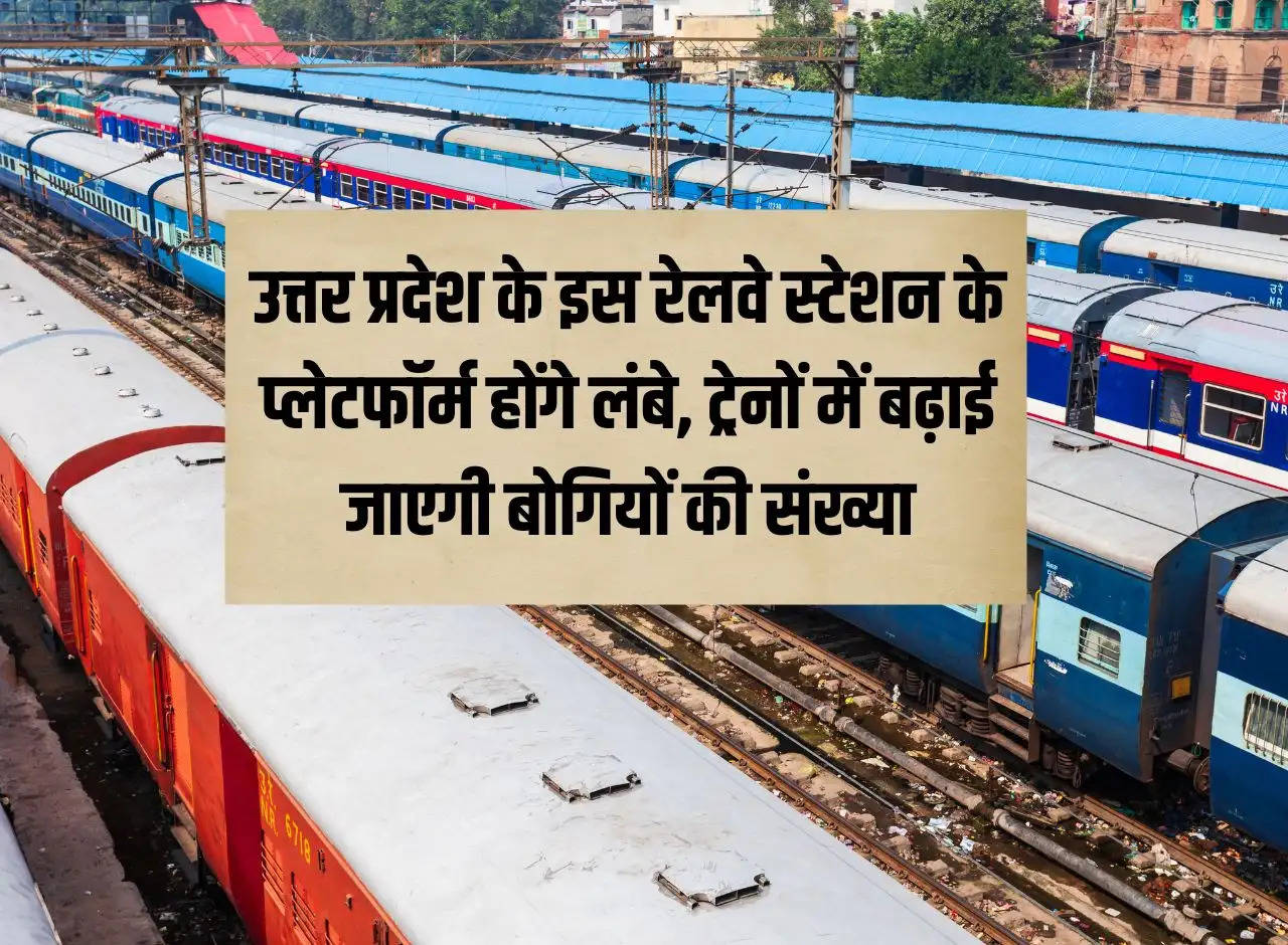 The platforms of this railway station of Uttar Pradesh will be longer, the number of bogies in trains will be increased, you will get confirmed tickets.