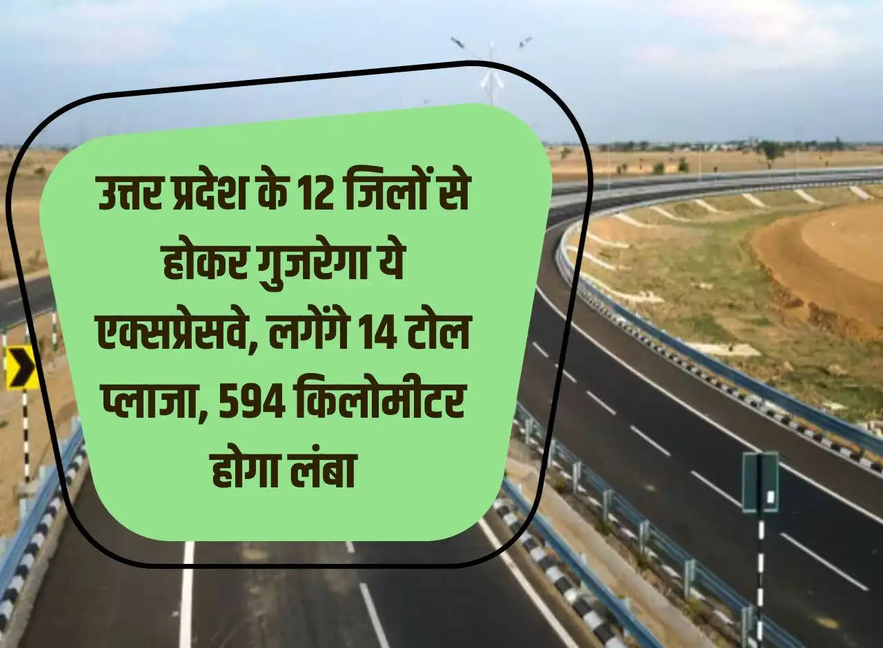 उत्तर प्रदेश के 12 जिलों से होकर गुजरेगा ये एक्सप्रेसवे, लगेंगे 14 टोल प्लाजा, 594 किलोमीटर होगा लंबा