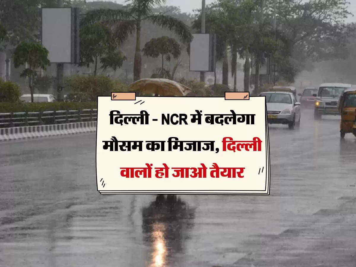 Delhi News: दिल्ली - NCR में बदलेगा मौसम का मिजाज, दिल्ली वालों हो जाओ तैयार