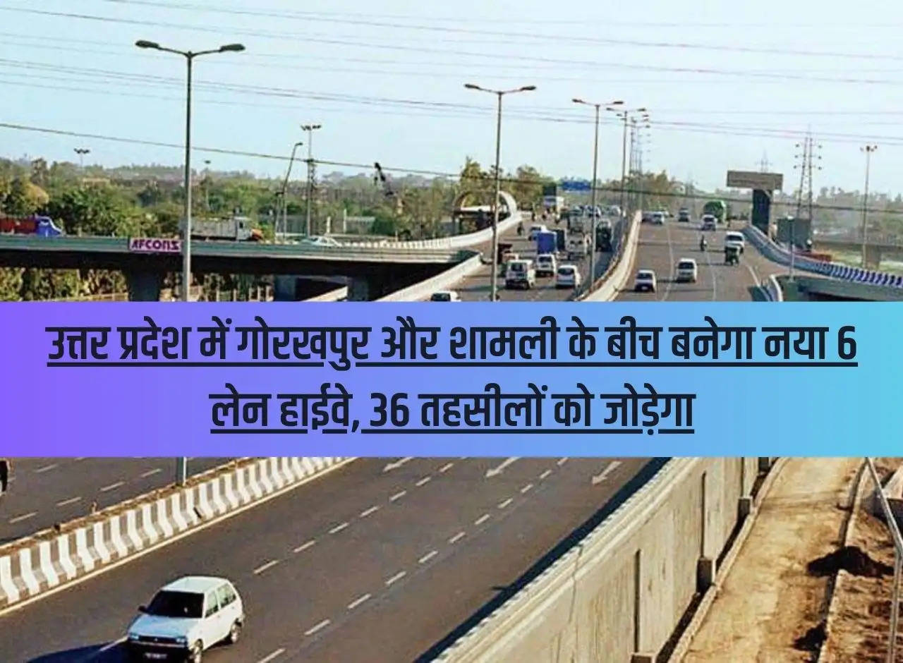 A new 6 lane highway will be built between Gorakhpur and Shamli in Uttar Pradesh, will connect 36 tehsils.