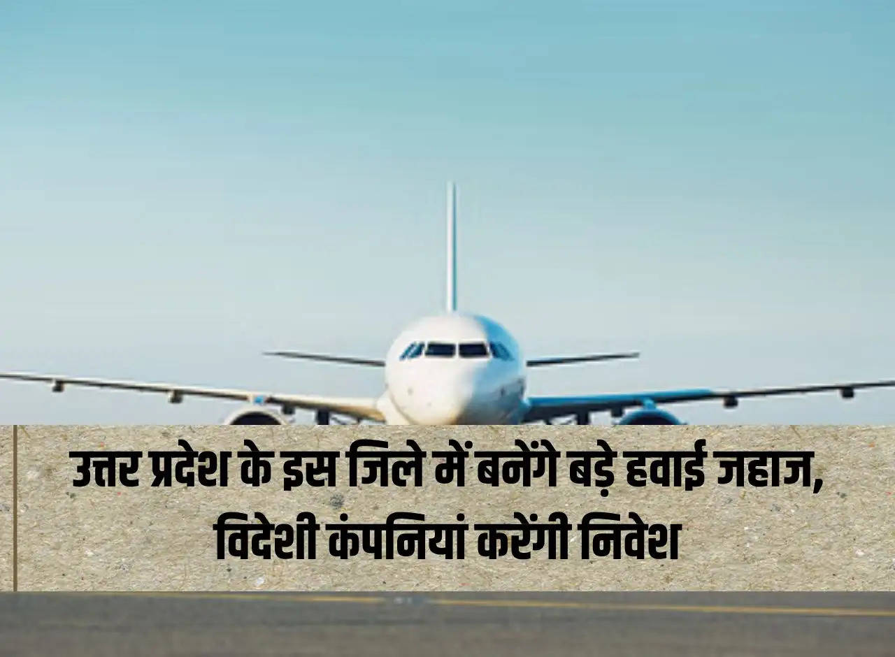 Big airplanes will be built in this district of Uttar Pradesh, foreign companies will invest