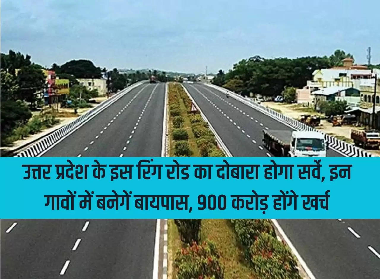 This ring road of Uttar Pradesh will be surveyed again, bypasses will be built in these villages, Rs 900 crore will be spent.