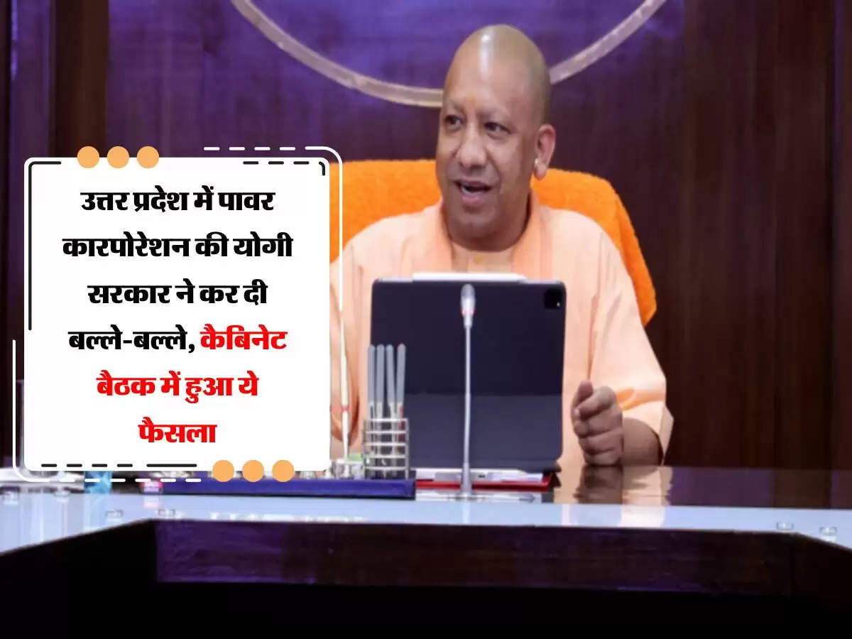 उत्तर प्रदेश में पावर कारपोरेशन की योगी सरकार ने कर दी बल्ले-बल्ले, कैबिनेट बैठक में हुआ ये फैसला