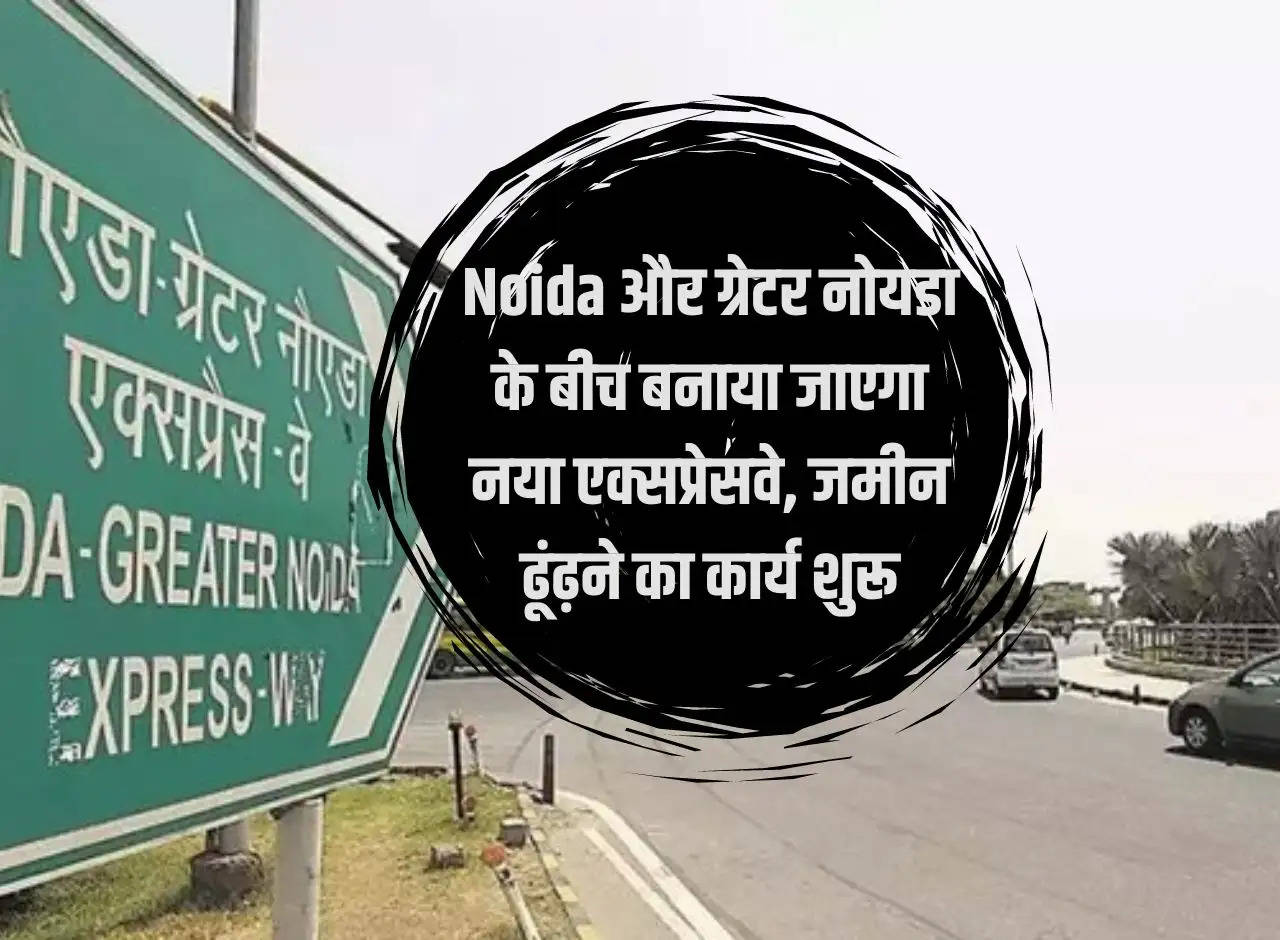 New expressway will be built between Noida and Greater Noida, land search work started