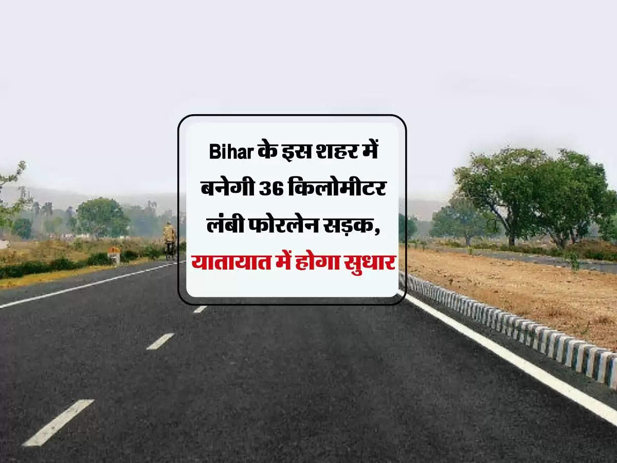 Bihar के इस शहर में बनेगी 36 किलोमीटर लंबी फोरलेन सड़क, यातायात में होगा सुधार