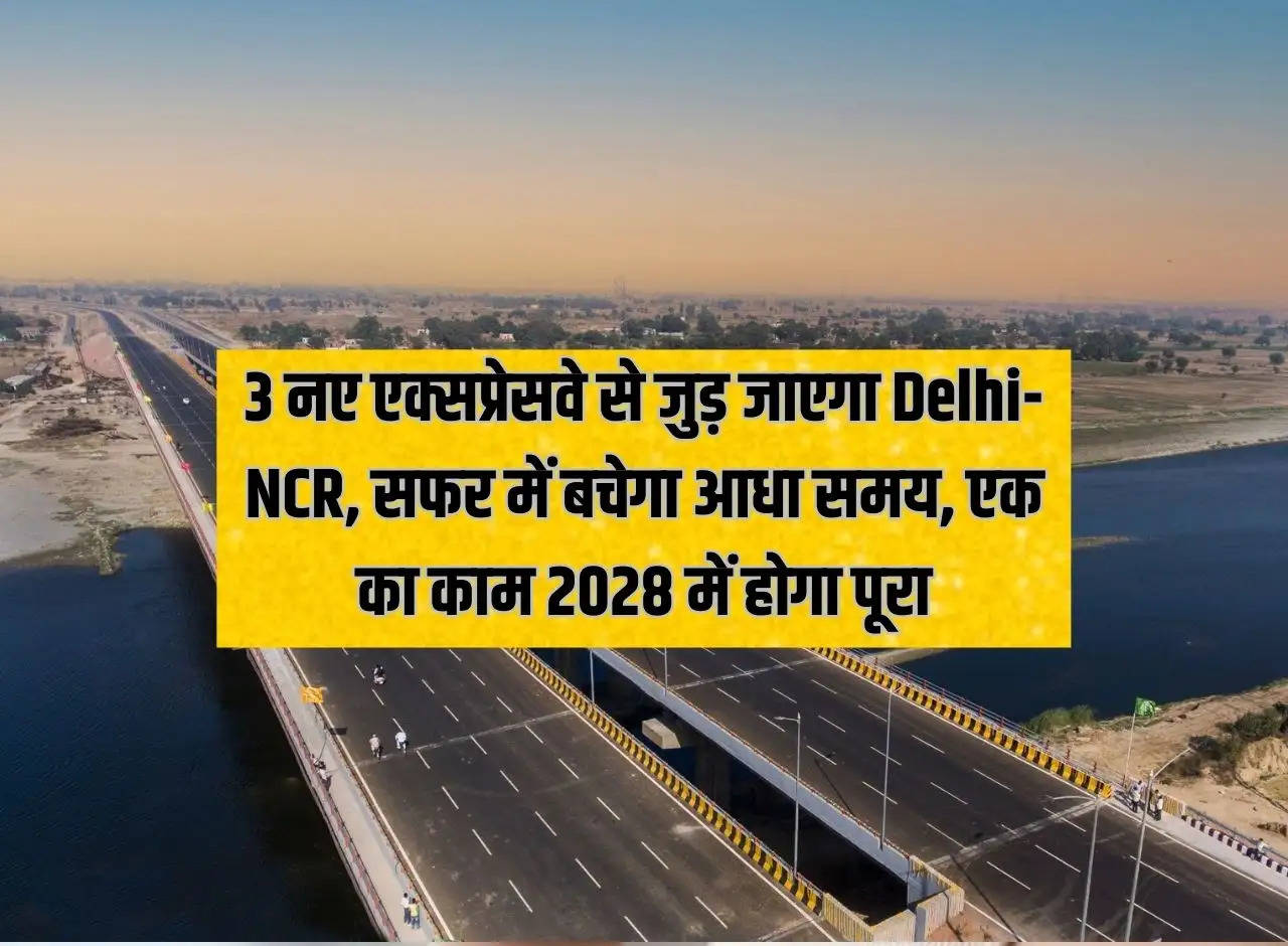 Delhi-NCR will be connected by 3 new expressways, half the travel time will be saved, work on one will be completed in 2028