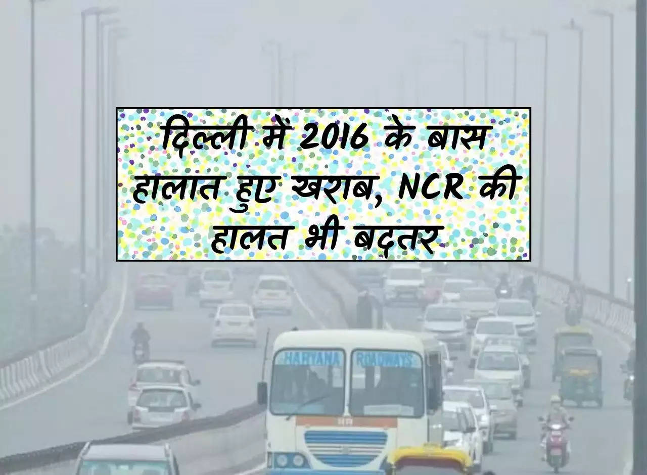 Delhi NCR Pollution: The situation in Delhi has worsened since 2016, the condition of NCR is even worse.