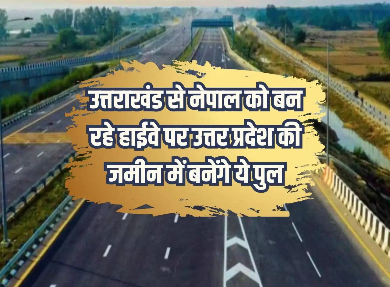 These bridges will be built on the land of Uttar Pradesh on the highway being built from Uttarakhand to Nepal.