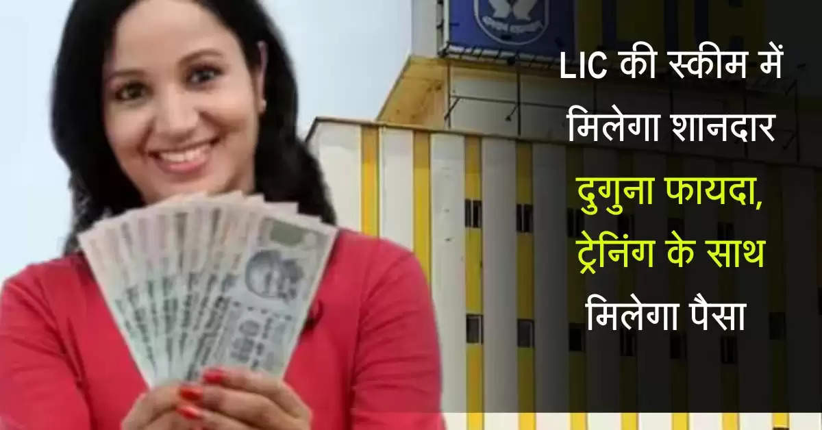 LIC की स्कीम में मिलेगा शानदार दुगुना फायदा, ट्रेनिंग के साथ मिलेगा पैसा 