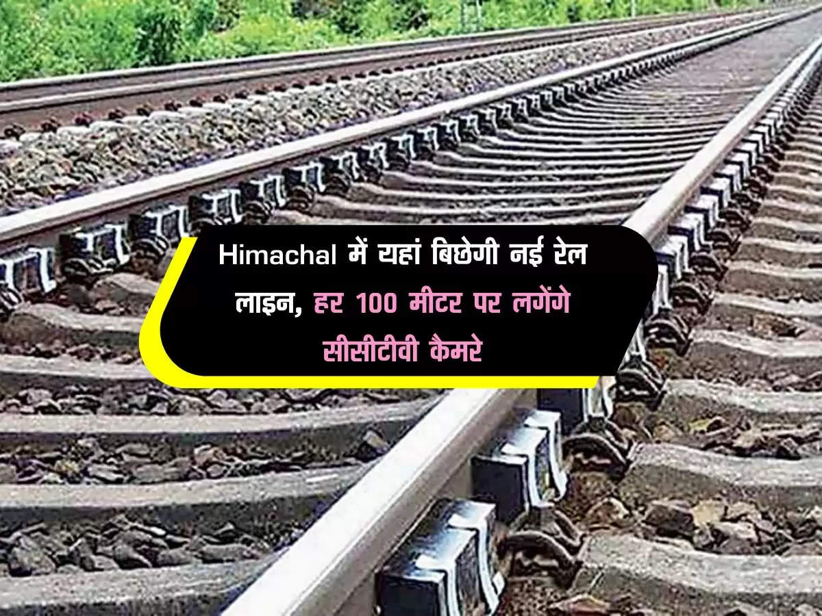 Himachal में यहां बिछेगी नई रेल लाइन, हर 100 मीटर पर लगेंगे सीसीटीवी कैमरे