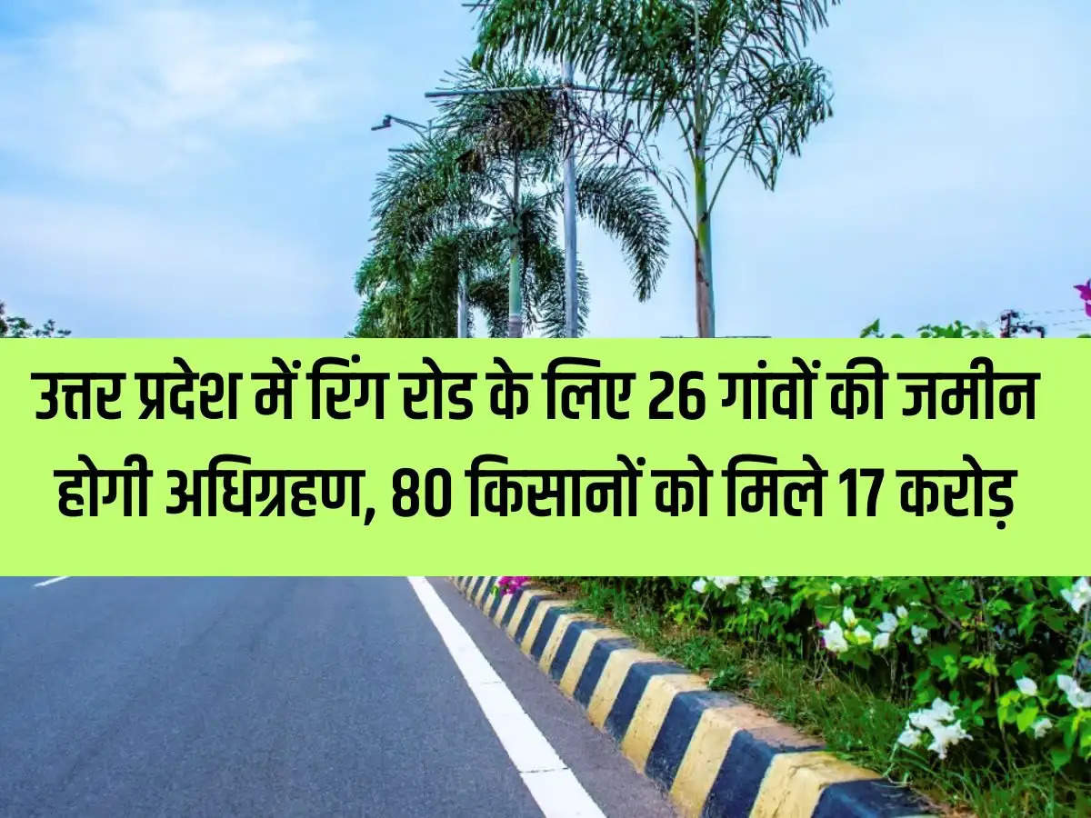 Land of 26 villages will be acquired for Ring Road in Uttar Pradesh, 80 farmers will get Rs 17 crore