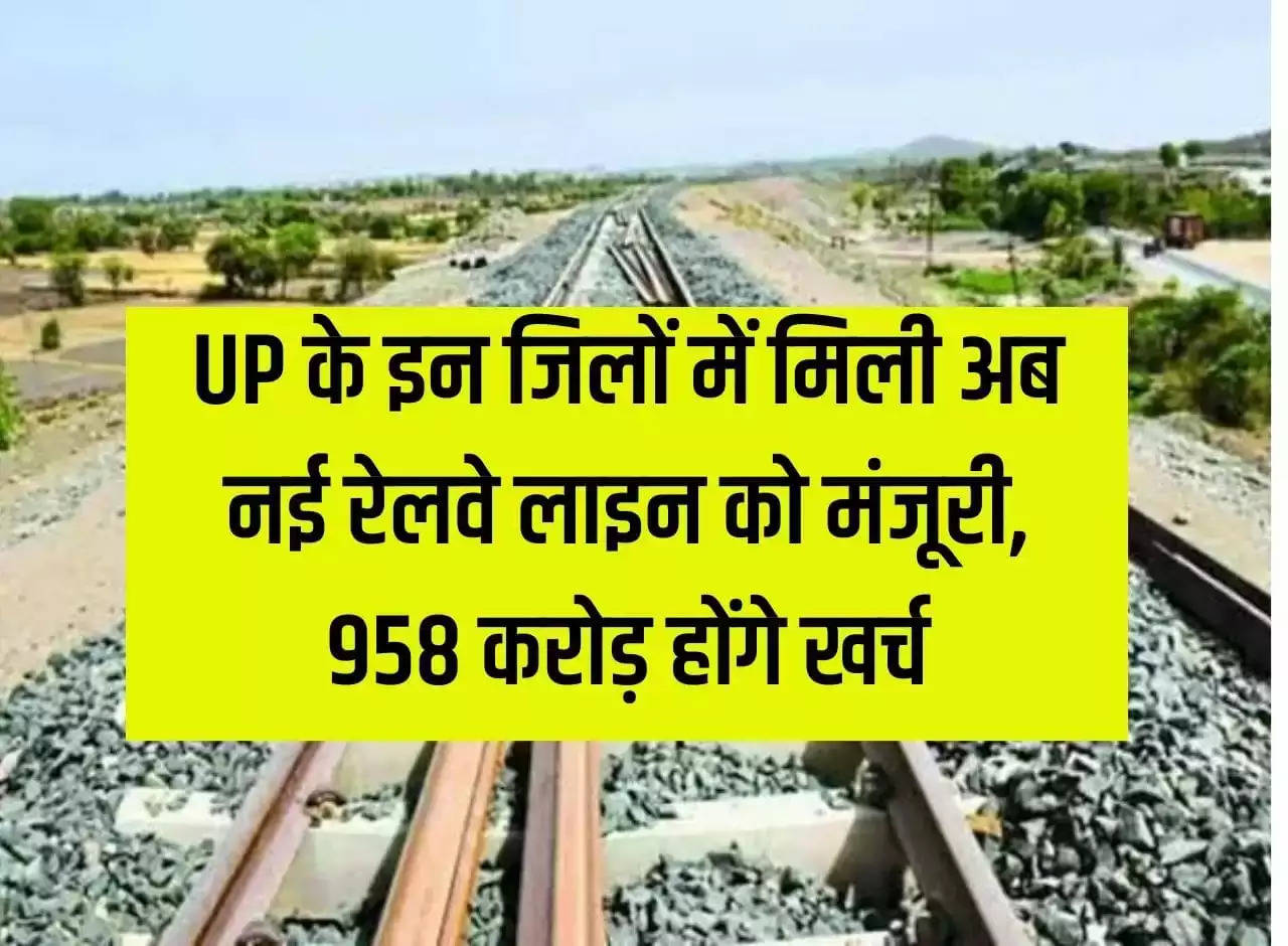 Now new railway line approved in these districts of Uttar Pradesh, Rs 958 crore will be spent