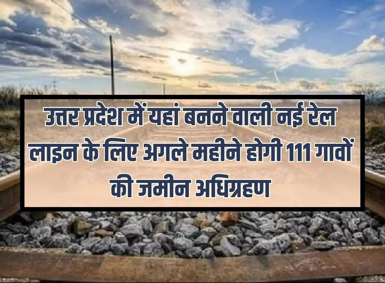 Land of 111 villages will be acquired next month for the new railway line to be built here in Uttar Pradesh.