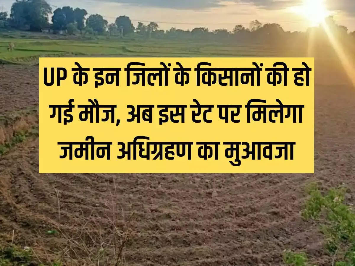 Farmers of these districts of Uttar Pradesh are happy, now they will get compensation for land acquisition at this rate