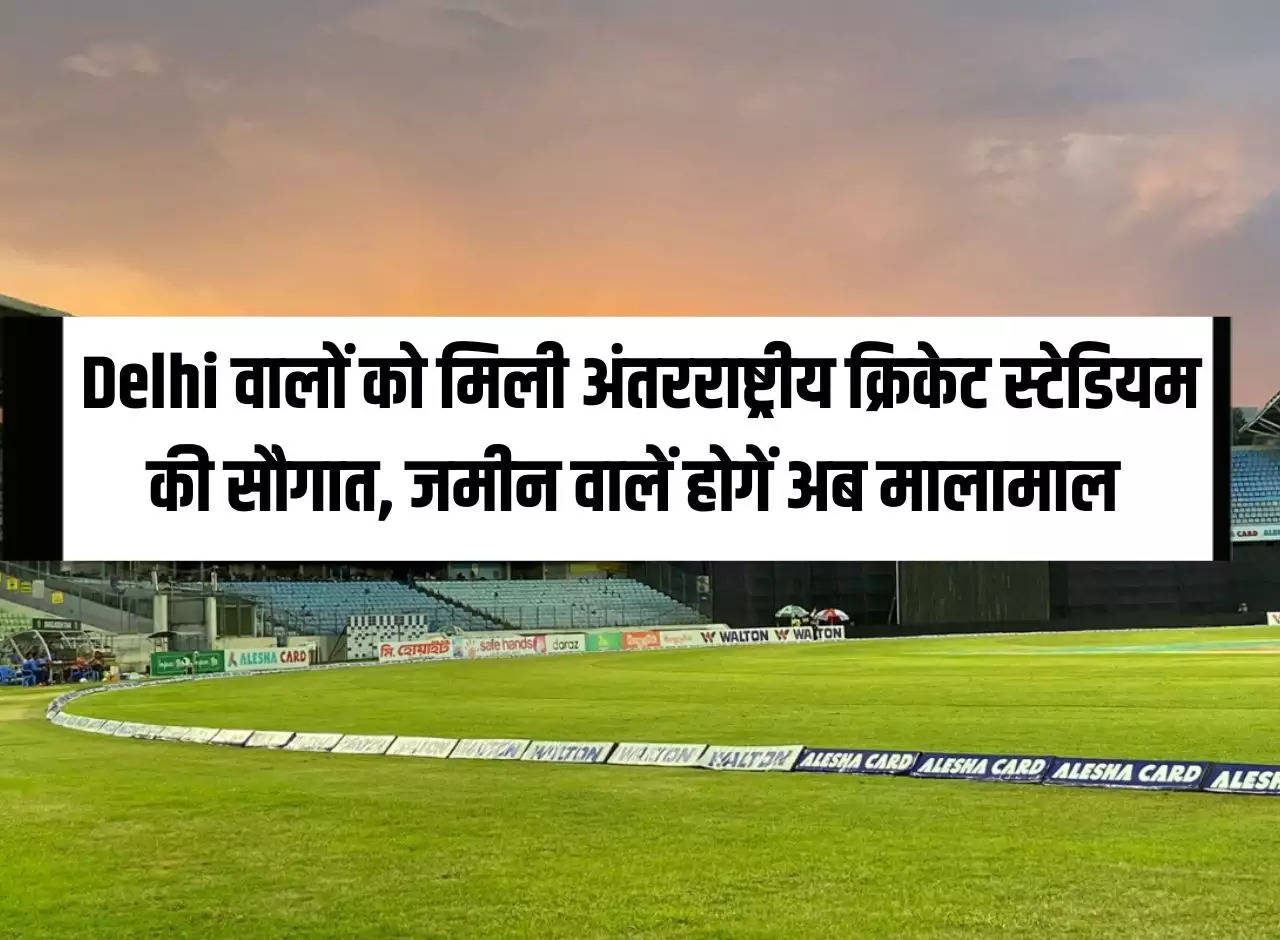 The people of Delhi got the gift of international cricket stadium, now the land owners will become rich.