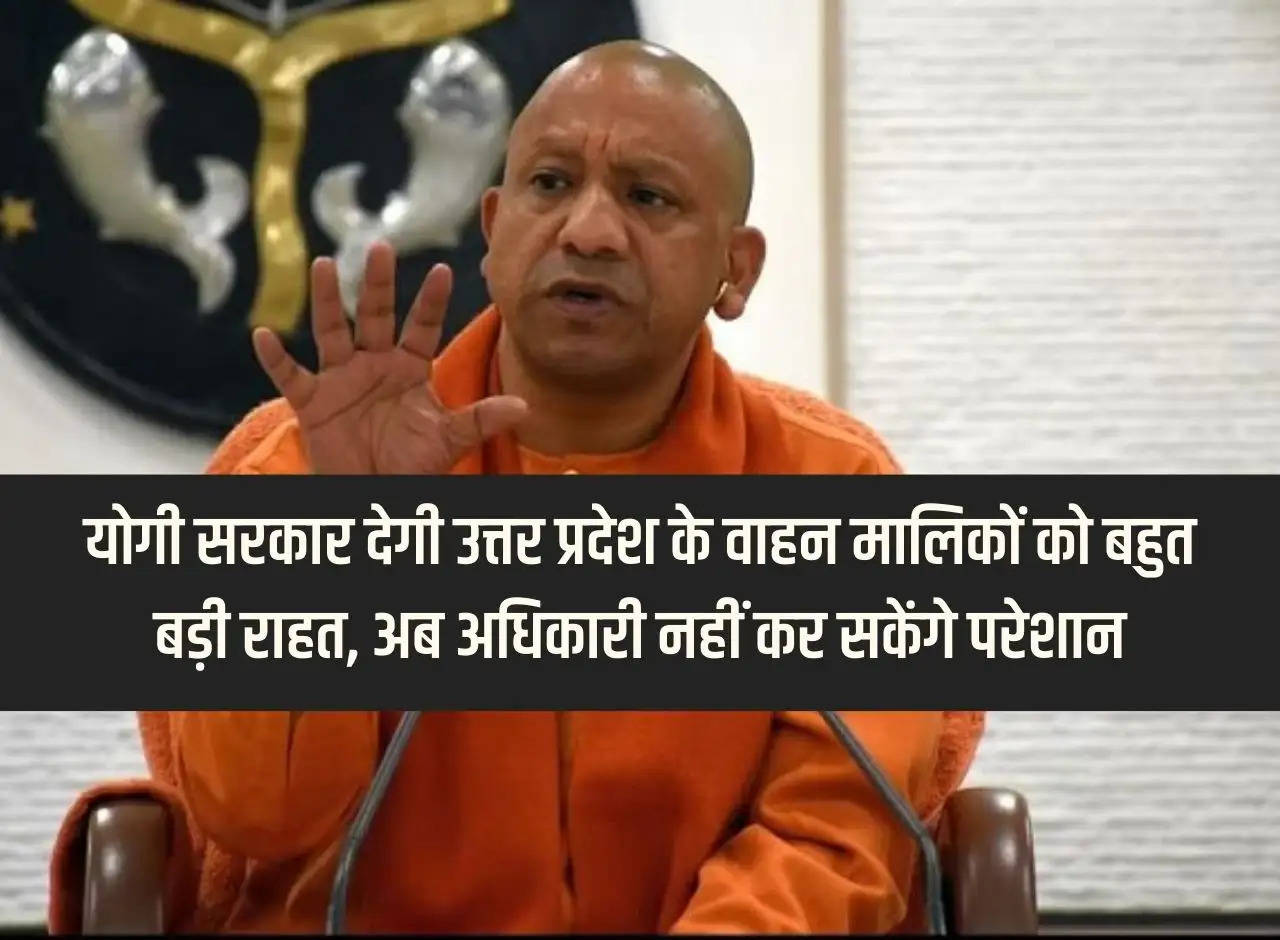 Yogi government will give huge relief to vehicle owners of Uttar Pradesh, now officials will not be able to harass them