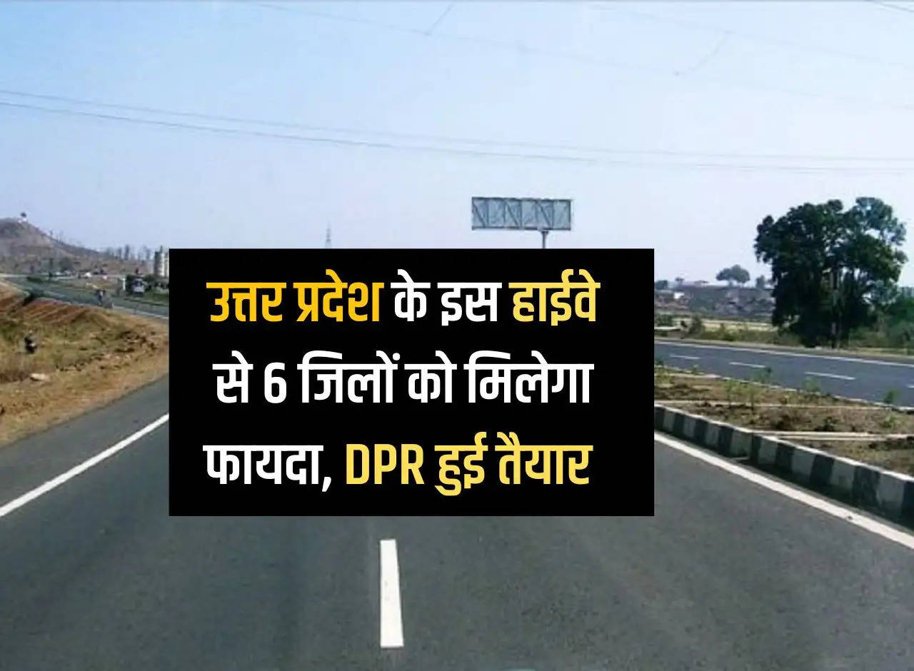 6 districts of Uttar Pradesh will benefit from this highway, DPR prepared