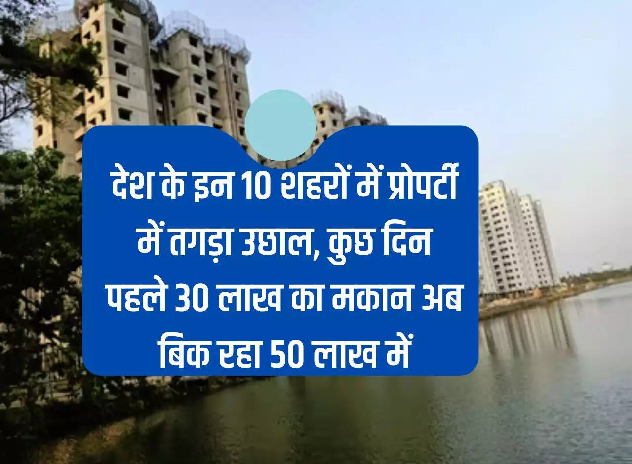 Property Rate: Big jump in property prices in these 10 cities of the country, a few days ago a house worth Rs 30 lakhs is now being sold for Rs 50 lakhs.