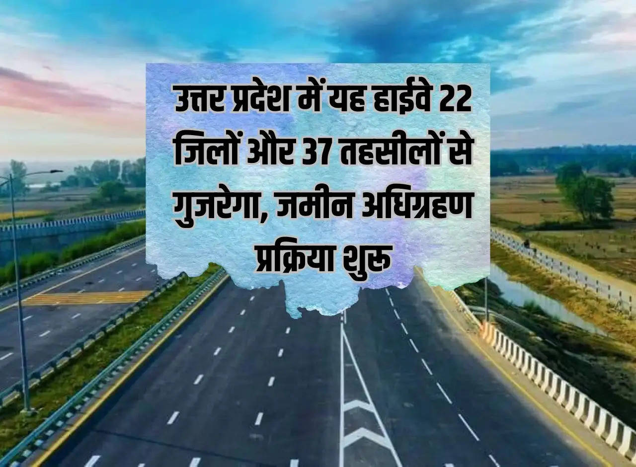 This highway will pass through 22 districts and 37 tehsils in Uttar Pradesh, land acquisition process started