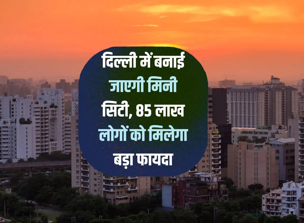 Mini city will be built in Delhi, 85 lakh people will get big benefits