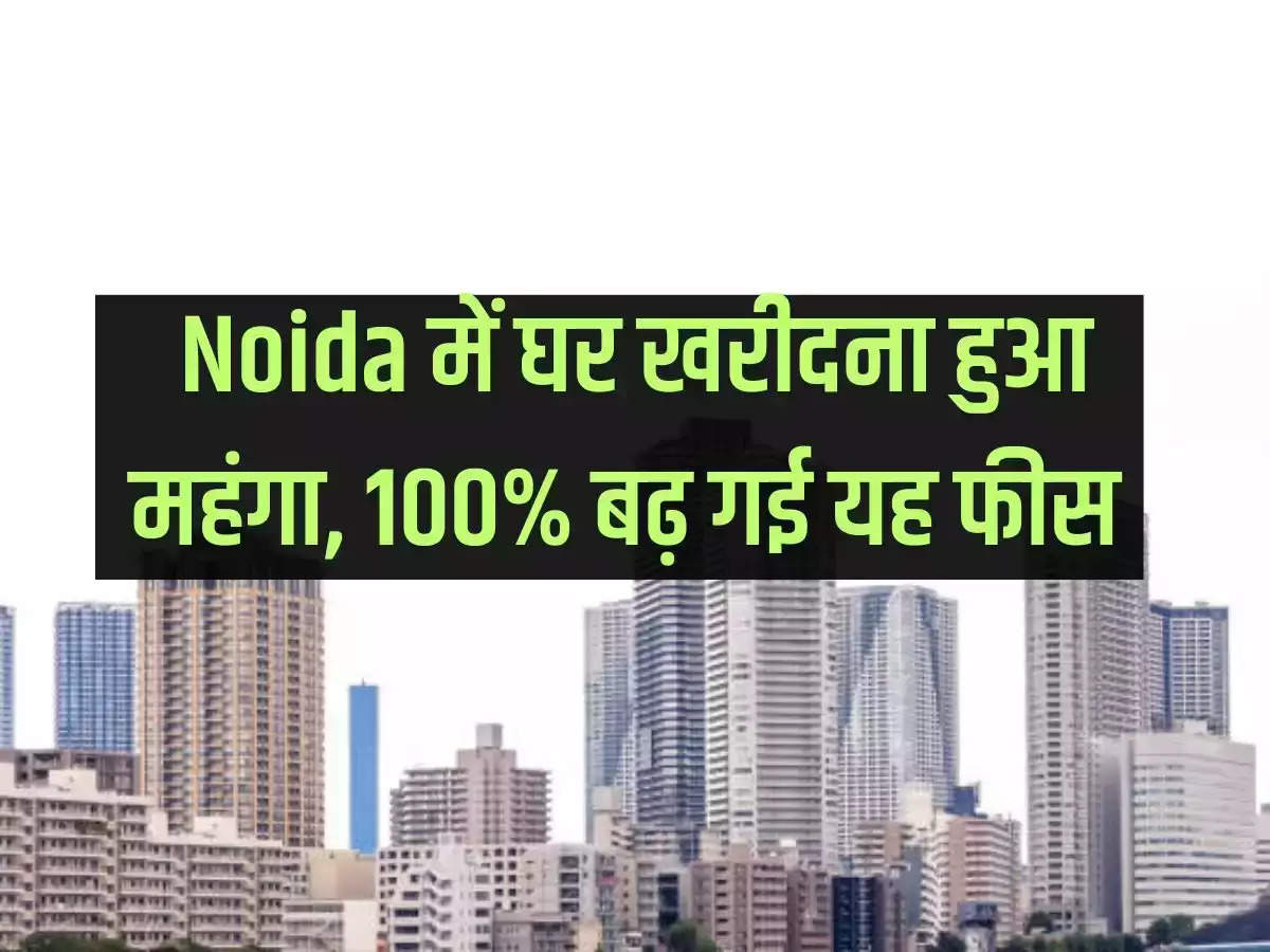 Buying a house in Noida becomes expensive, this fee increased by 100%