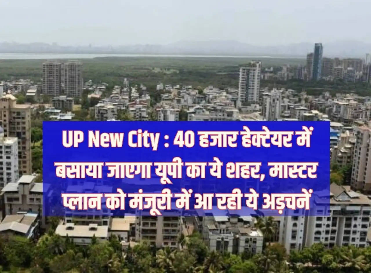 UP New City: This city of UP will be established in 40 thousand hectares, these are the hurdles in approving the master plan.