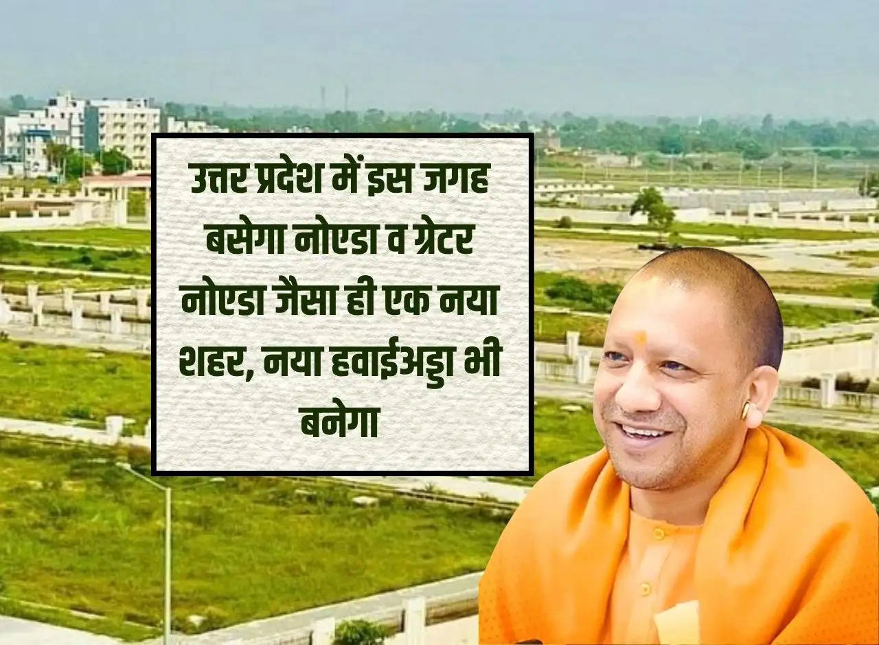 A new city like Noida and Greater Noida will be established at this place in Uttar Pradesh, a new airport will also be built.