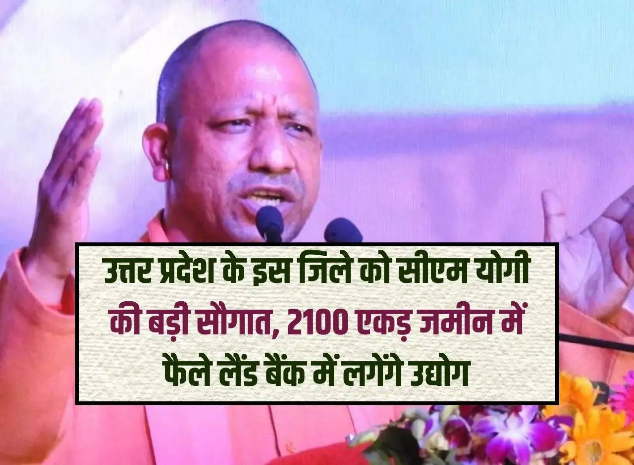 Big gift from CM Yogi to this district of Uttar Pradesh, industries will be set up in the land bank spread over 2100 acres of land.