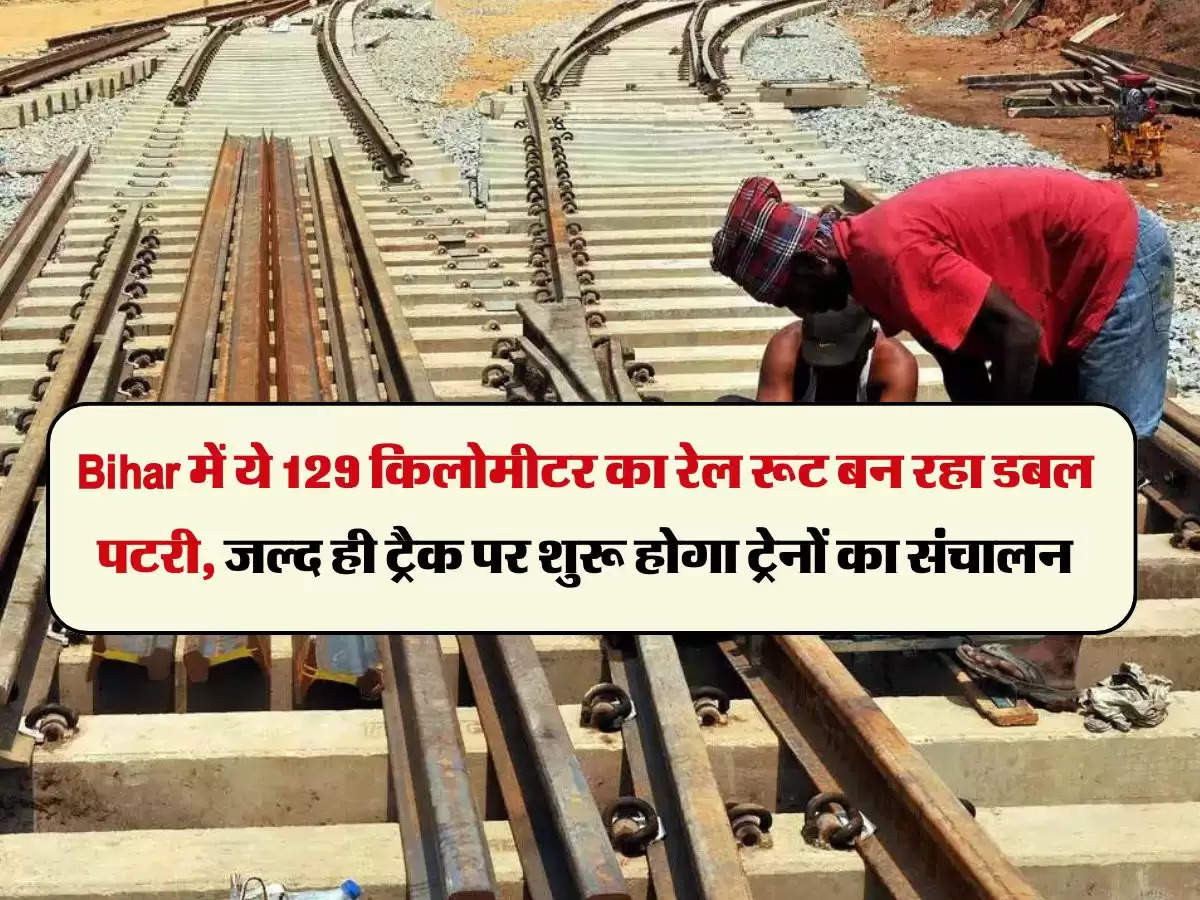 Bihar में ये 129 किलोमीटर का रेल रूट बन रहा डबल पटरी, जल्द ही ट्रैक पर शुरू होगा ट्रेनों का संचालन