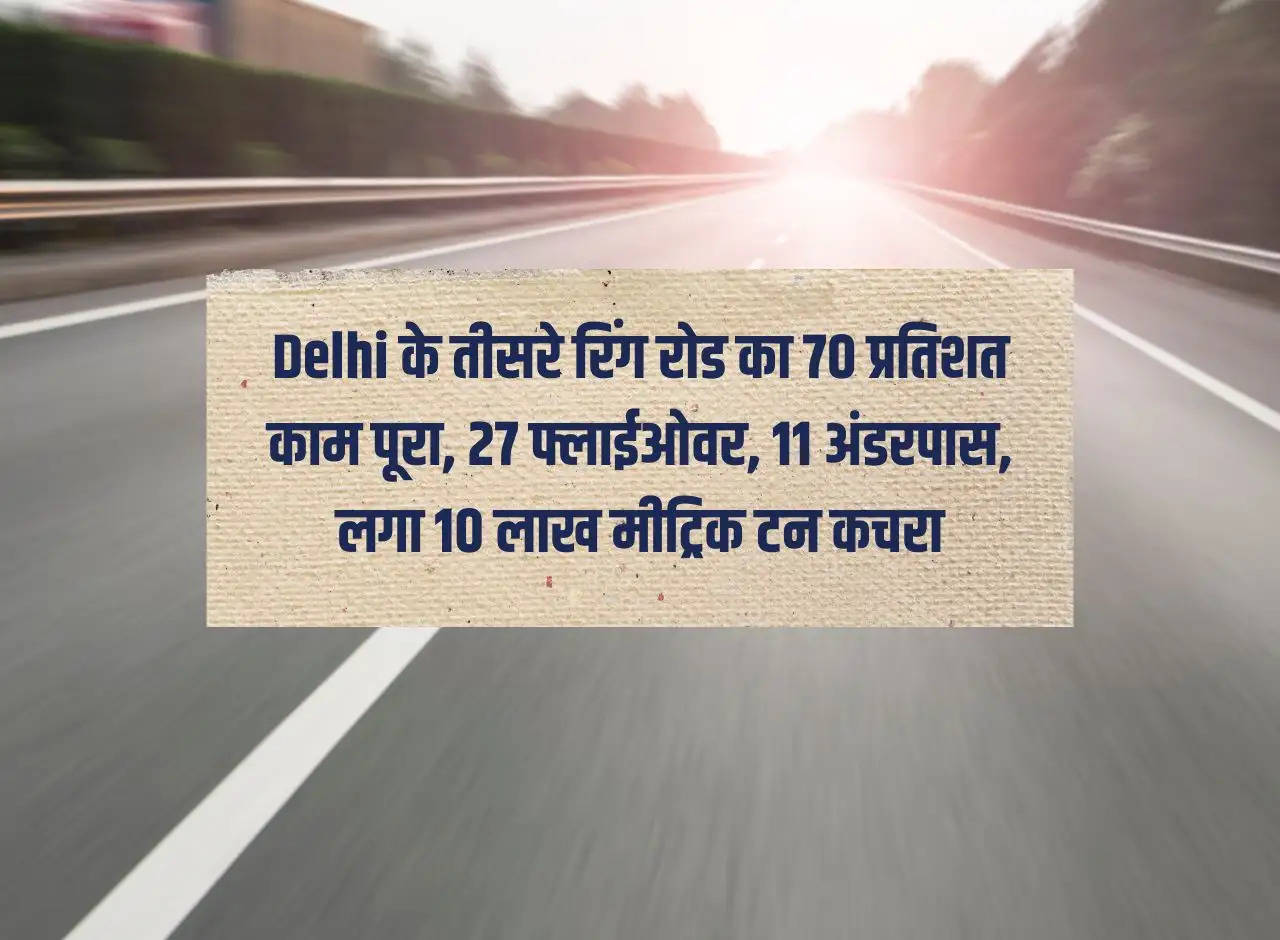 70 percent work of Delhi's Third Ring Road completed, 27 flyovers, 11 underpasses, 10 lakh metric tons of garbage collected.