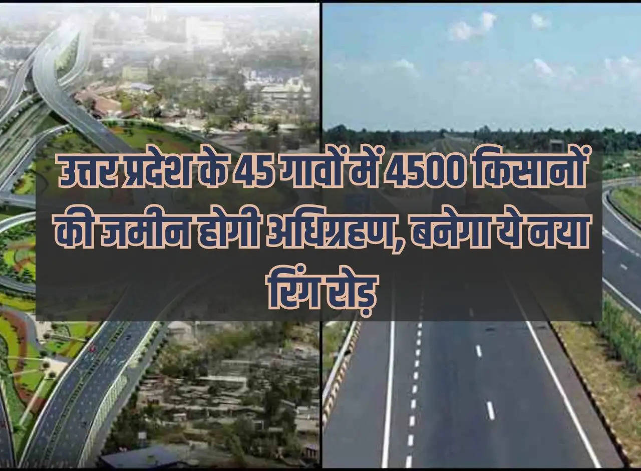 Land of 4500 farmers will be acquired in 45 villages of Uttar Pradesh, this new ring road will be built.