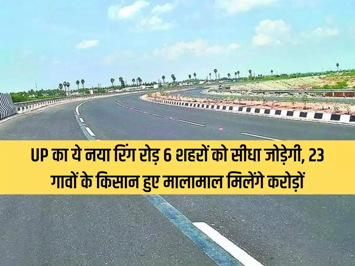 This new ring road of Uttar Pradesh will directly connect 6 cities, farmers of 23 villages will become rich and will get crores of rupees.