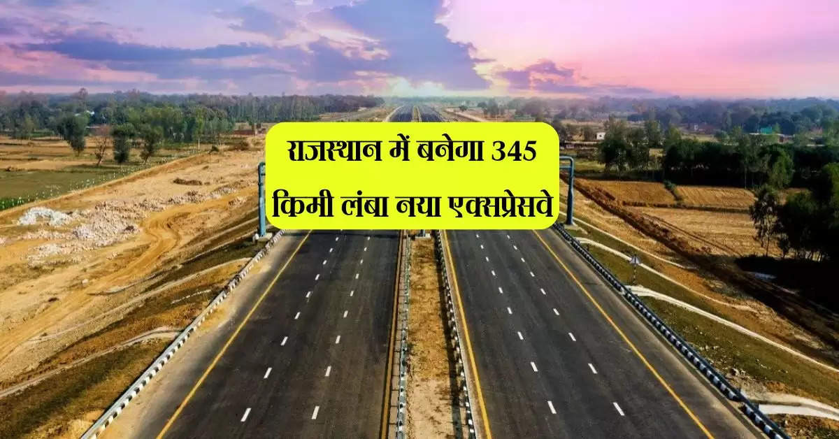 राजस्थान में बनेगा 345 किमी लंबा नया एक्सप्रेसवे, इन जिलों से गुजरेगा मार्ग