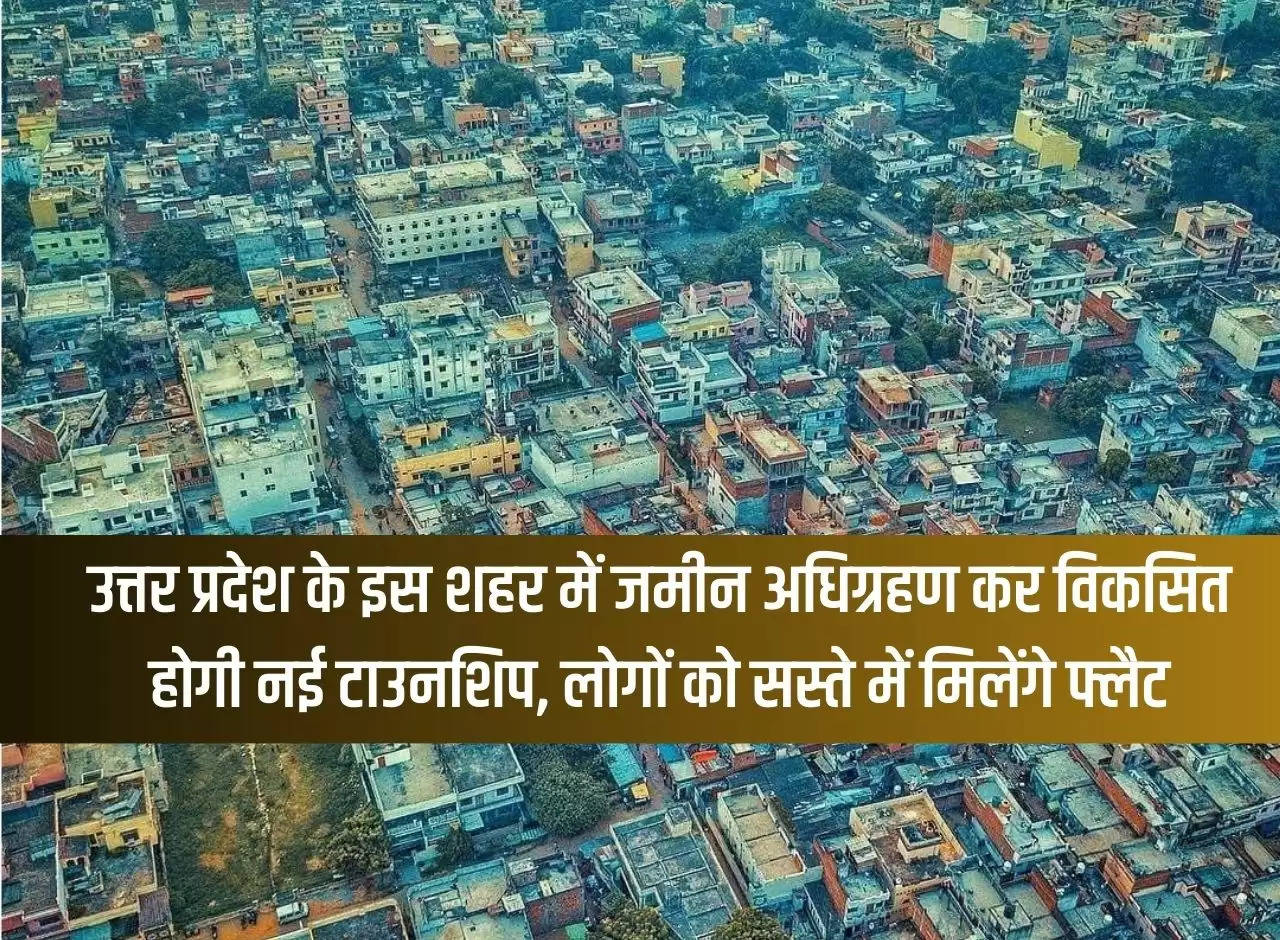 New township will be developed by acquiring land in this city of Uttar Pradesh, people will get flats at cheap rates