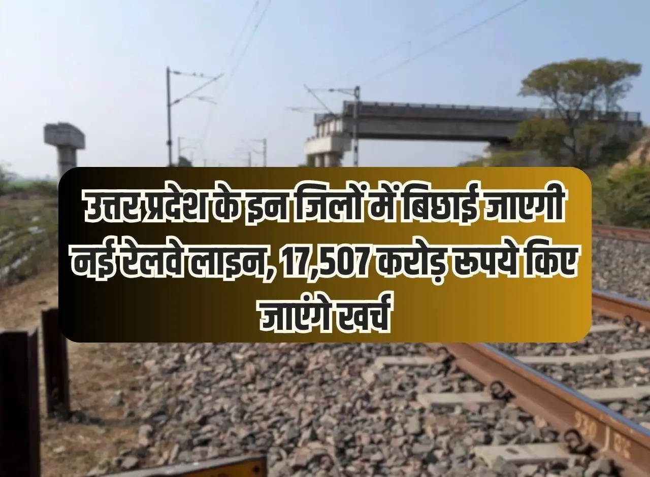 New railway line will be laid in these districts of Uttar Pradesh, Rs 17,507 crore will be spent