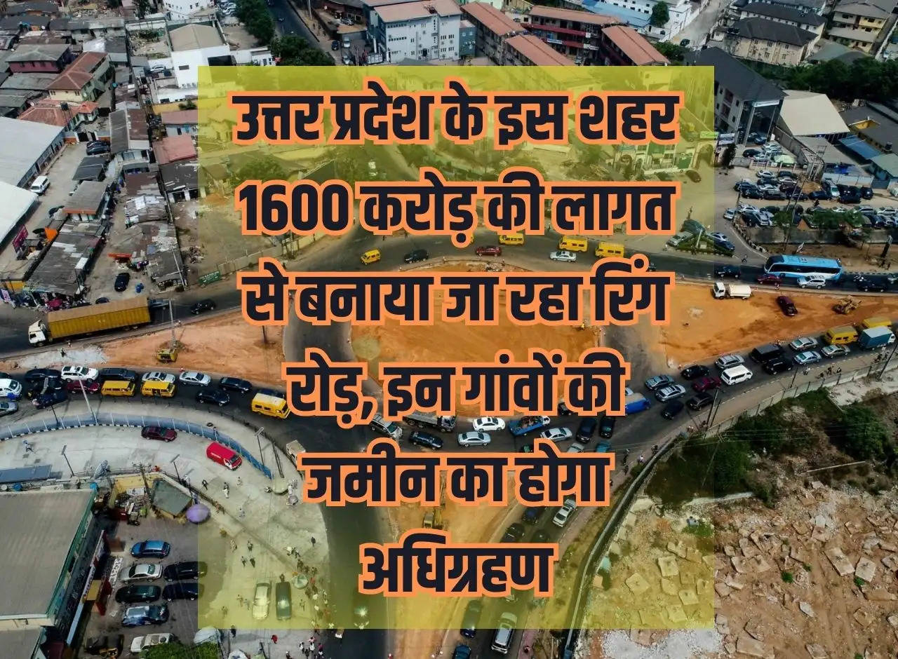 Ring road is being built in this city of Uttar Pradesh at a cost of Rs 1600 crore, land of these villages will be acquired