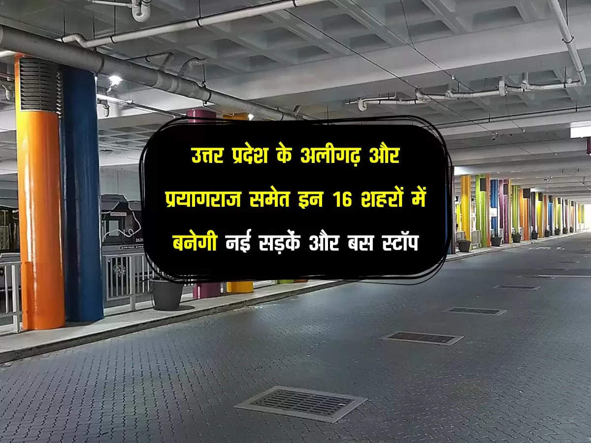 उत्तर प्रदेश के अलीगढ़ और प्रयागराज समेत इन 16 शहरों में बनेगी नई सड़कें और बस स्टॉप