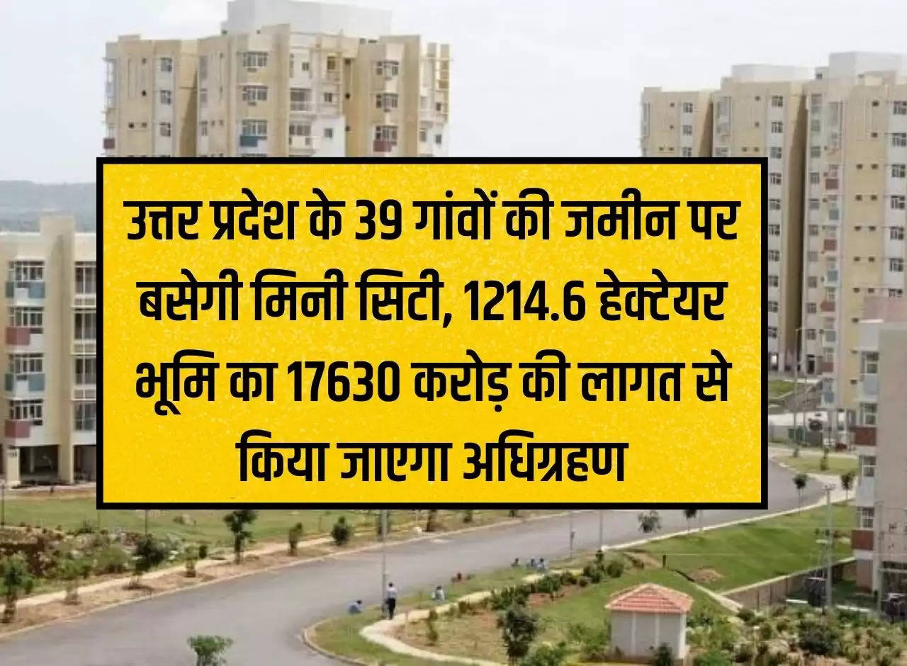 Mini city will be established on the land of 39 villages of Uttar Pradesh, 1214.6 hectares of land will be acquired at a cost of Rs 17630 crore.