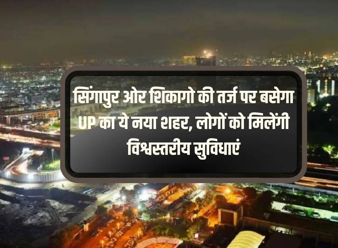 This new city of UP will be settled on the lines of Singapore and Chicago, people will get world class facilities