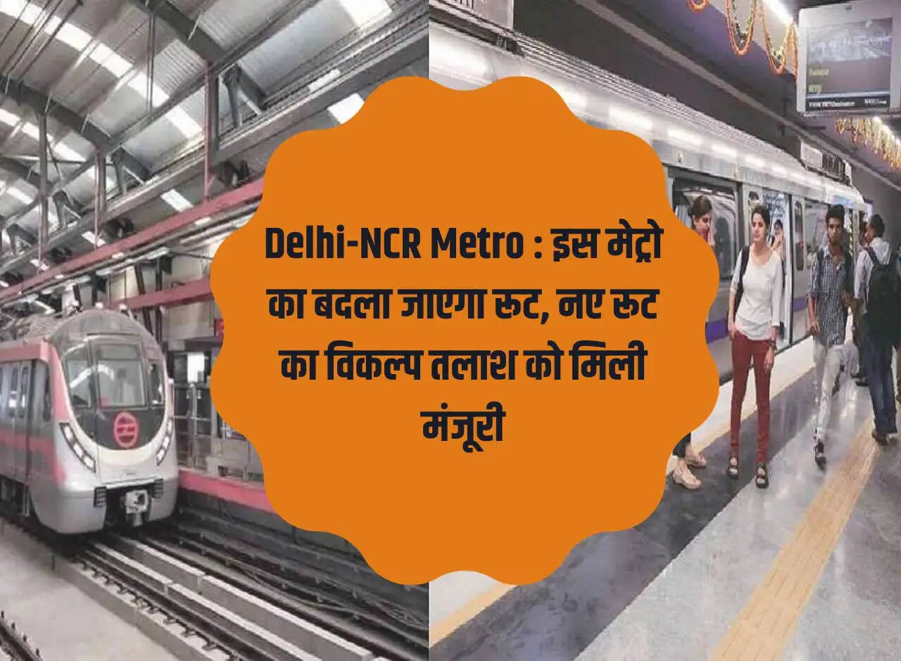 Delhi-NCR Metro: Route of this metro will be changed, approval given to search for new route option