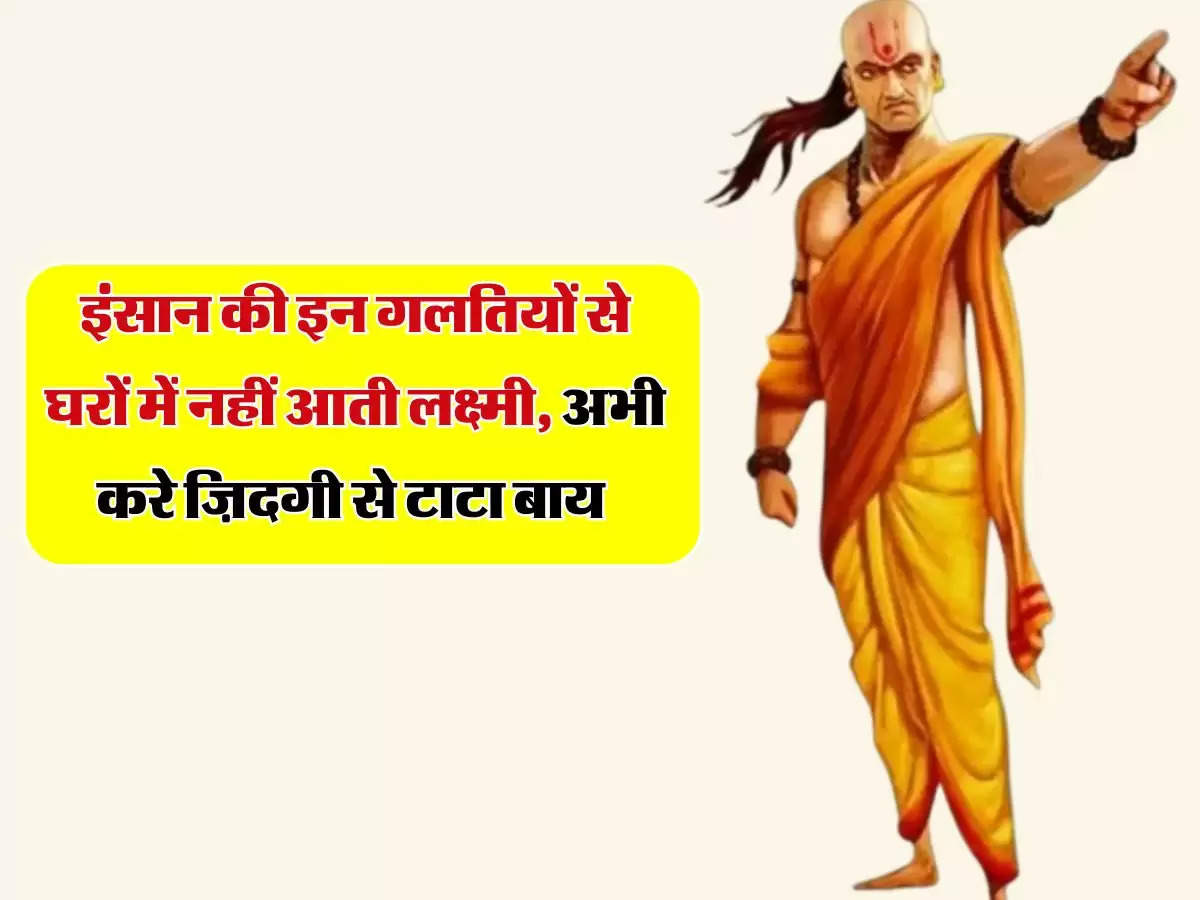 Chanakya Niti: इंसान की इन गलतियों से घरों में नहीं आती लक्ष्मी, अभी करे ज़िदगी से टाटा बाय 