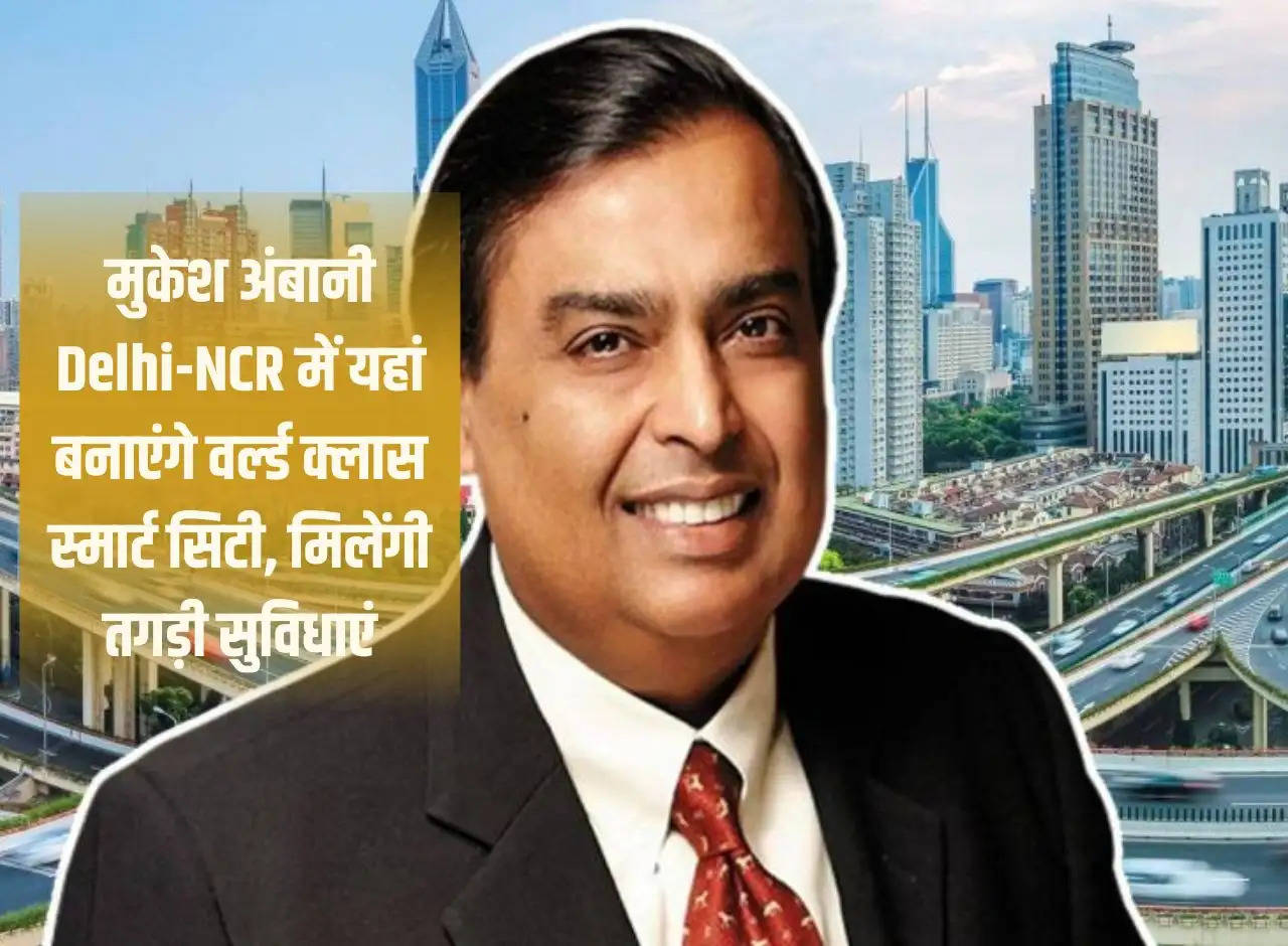 Mukesh Ambani will build a world class smart city here in Delhi-NCR, strong facilities will be available.