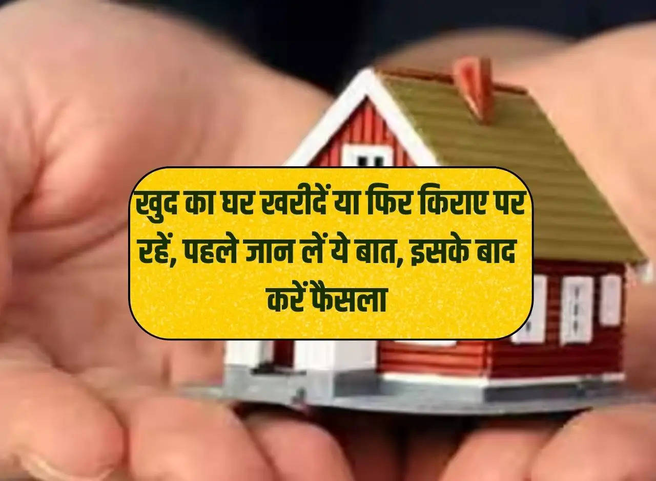 Buying Home vs Rent: Buy your own house or live on rent, know this first, then decide