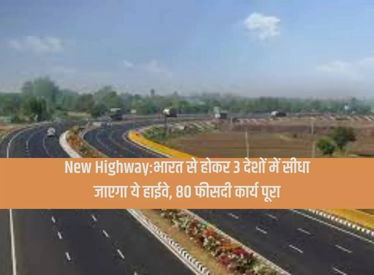 New Highway: This highway will go directly to 3 countries through India, 80 percent work completed